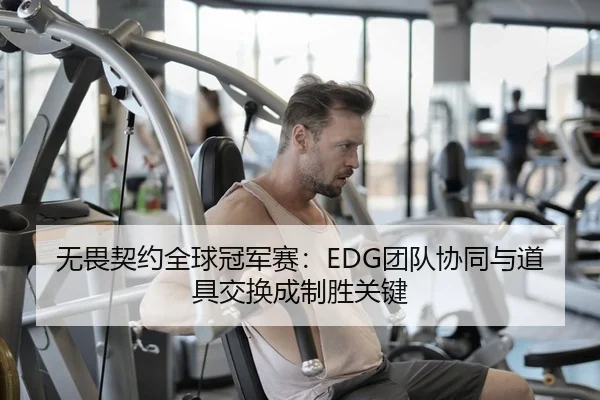 无畏契约全球冠军赛：EDG团队协同与道具交换成制胜关键